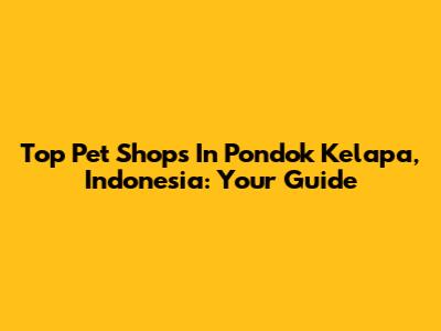 Top Pet Shops In Pondok Kelapa, Indonesia: Your Guide