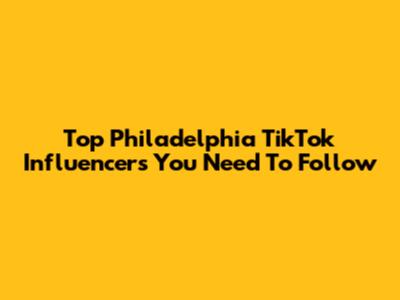 Top Philadelphia TikTok Influencers You Need To Follow