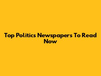 Top Politics Newspapers To Read Now