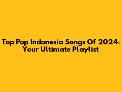 Top Pop Indonesia Songs Of 2024: Your Ultimate Playlist