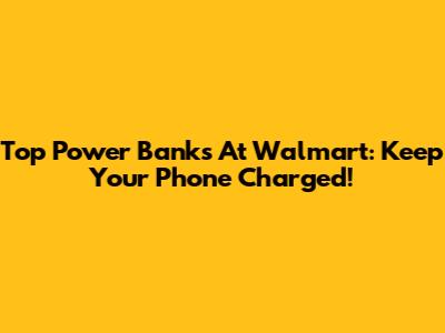 Top Power Banks At Walmart: Keep Your Phone Charged!