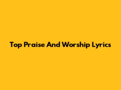 Top Praise And Worship Lyrics
