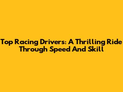 Top Racing Drivers: A Thrilling Ride Through Speed And Skill