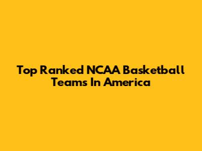 Top Ranked NCAA Basketball Teams In America