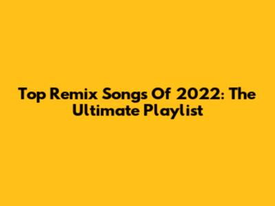 Top Remix Songs Of 2022: The Ultimate Playlist