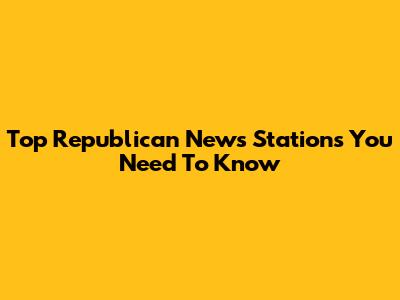 Top Republican News Stations You Need To Know