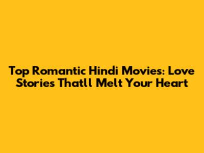 Top Romantic Hindi Movies: Love Stories That'll Melt Your Heart