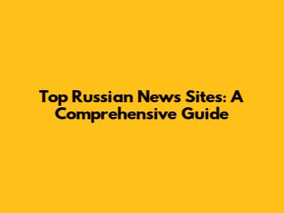 Top Russian News Sites: A Comprehensive Guide