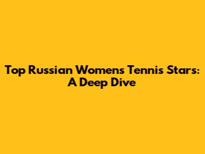 Top Russian Women's Tennis Stars: A Deep Dive
