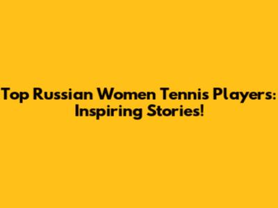 Top Russian Women Tennis Players: Inspiring Stories!