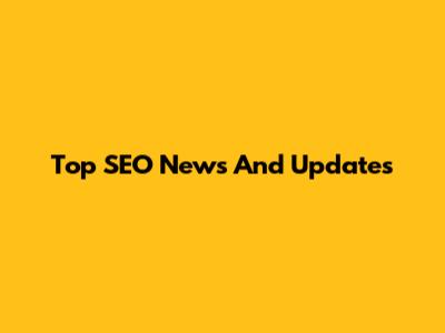 Top SEO News And Updates