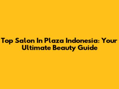Top Salon In Plaza Indonesia: Your Ultimate Beauty Guide