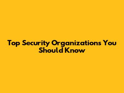 Top Security Organizations You Should Know