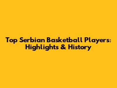 Top Serbian Basketball Players: Highlights & History