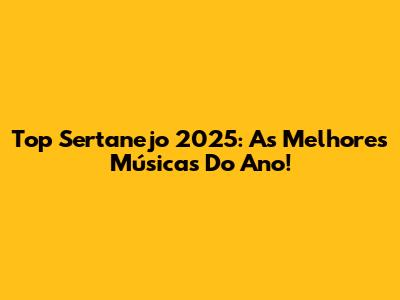 Top Sertanejo 2025: As Melhores Músicas Do Ano!