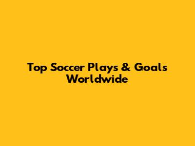Top Soccer Plays & Goals Worldwide