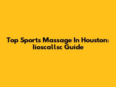 Top Sports Massage In Houston: Iioscallsc Guide