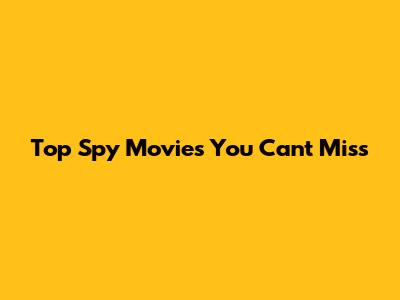 Top Spy Movies You Can't Miss