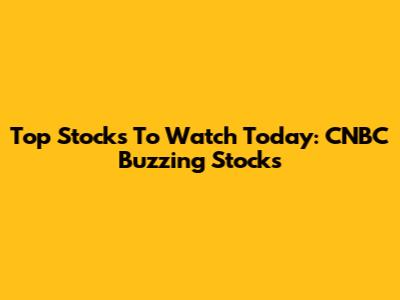 Top Stocks To Watch Today: CNBC Buzzing Stocks
