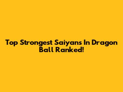 Top Strongest Saiyans In Dragon Ball Ranked!