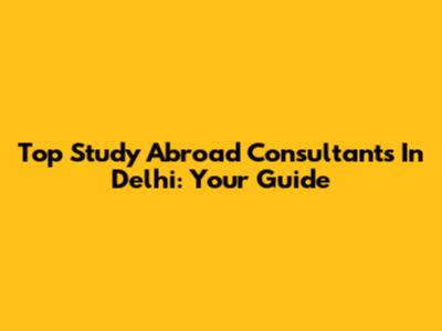Top Study Abroad Consultants In Delhi: Your Guide