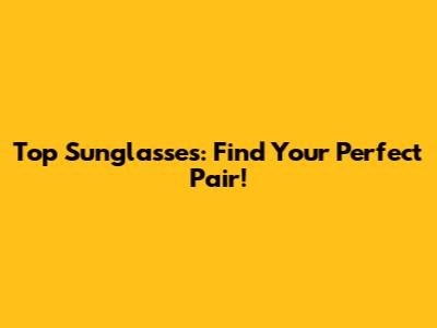 Top Sunglasses: Find Your Perfect Pair!