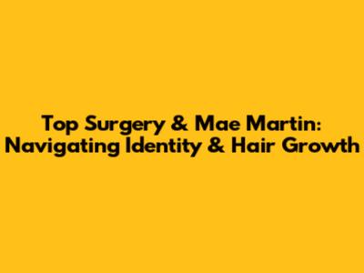 Top Surgery & Mae Martin: Navigating Identity & Hair Growth