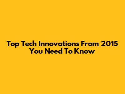 Top Tech Innovations From 2015 You Need To Know