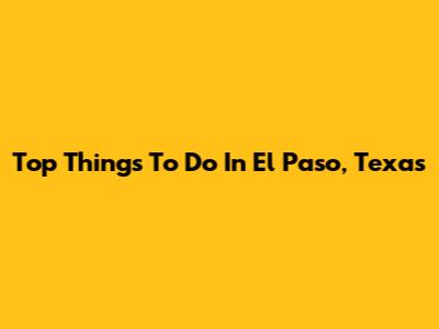 Top Things To Do In El Paso, Texas