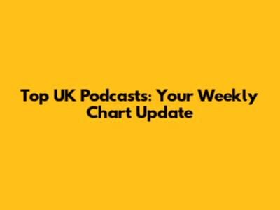 Top UK Podcasts: Your Weekly Chart Update