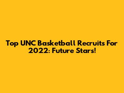 Top UNC Basketball Recruits For 2022: Future Stars!