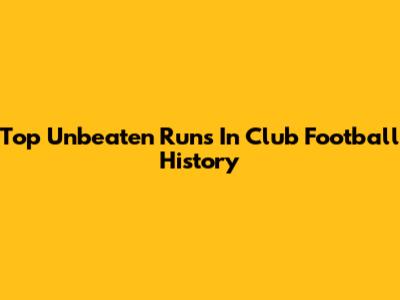 Top Unbeaten Runs In Club Football History