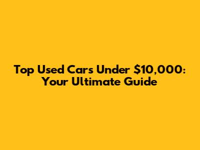 Top Used Cars Under $10,000: Your Ultimate Guide