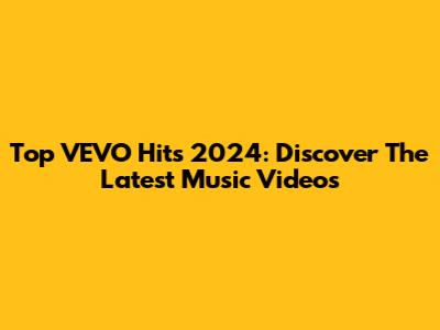 Top VEVO Hits 2024: Discover The Latest Music Videos