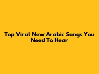 Top Viral New Arabic Songs You Need To Hear