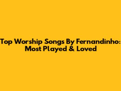 Top Worship Songs By Fernandinho: Most Played & Loved