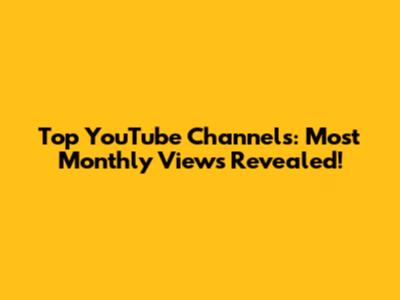Top YouTube Channels: Most Monthly Views Revealed!