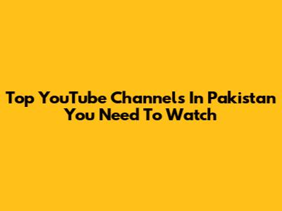 Top YouTube Channels In Pakistan You Need To Watch