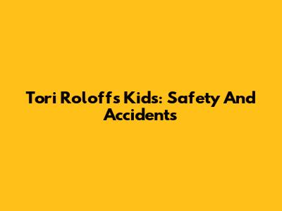 Tori Roloff's Kids: Safety And Accidents