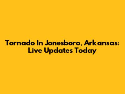 Tornado In Jonesboro, Arkansas: Live Updates Today