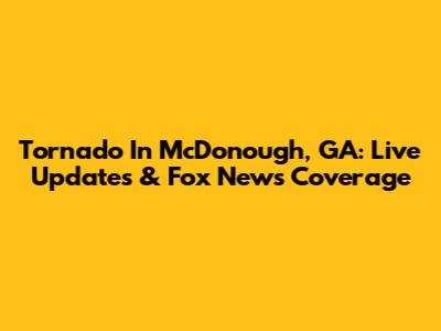 Tornado In McDonough, GA: Live Updates & Fox News Coverage