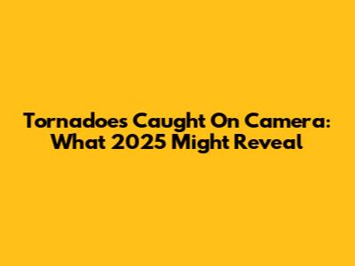 Tornadoes Caught On Camera: What 2025 Might Reveal