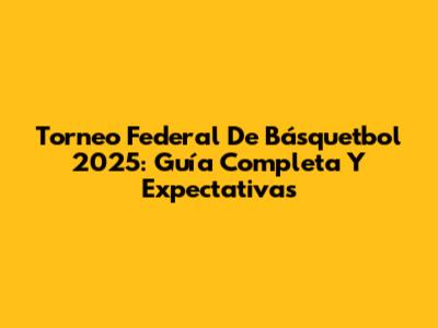 Torneo Federal De Básquetbol 2025: Guía Completa Y Expectativas