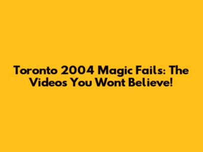 Toronto 2004 Magic Fails: The Videos You Won't Believe!