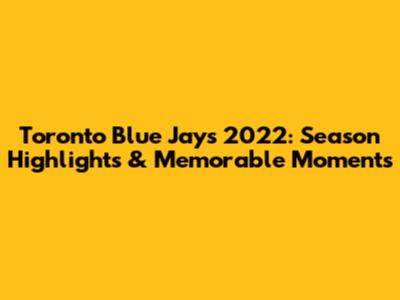 Toronto Blue Jays 2022: Season Highlights & Memorable Moments