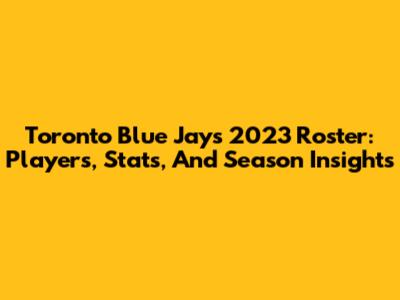 Toronto Blue Jays 2023 Roster: Players, Stats, And Season Insights