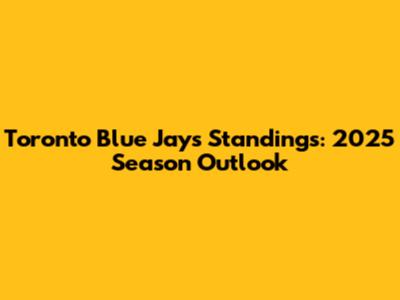 Toronto Blue Jays Standings: 2025 Season Outlook