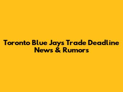 Toronto Blue Jays Trade Deadline News & Rumors