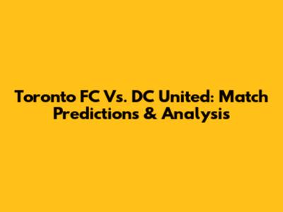 Toronto FC Vs. DC United: Match Predictions & Analysis
