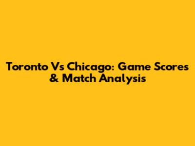 Toronto Vs Chicago: Game Scores & Match Analysis